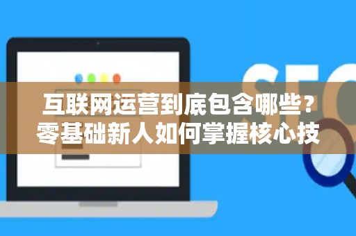 互联网运营到底包含哪些？零基础新人如何掌握核心技巧？